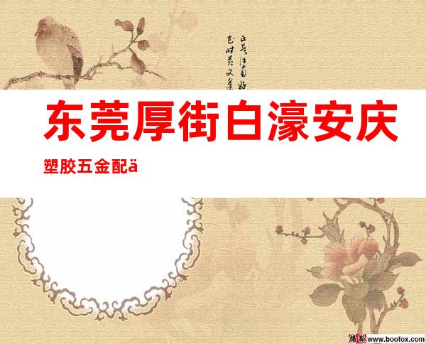 东莞厚街白濠安庆塑胶五金配件厂