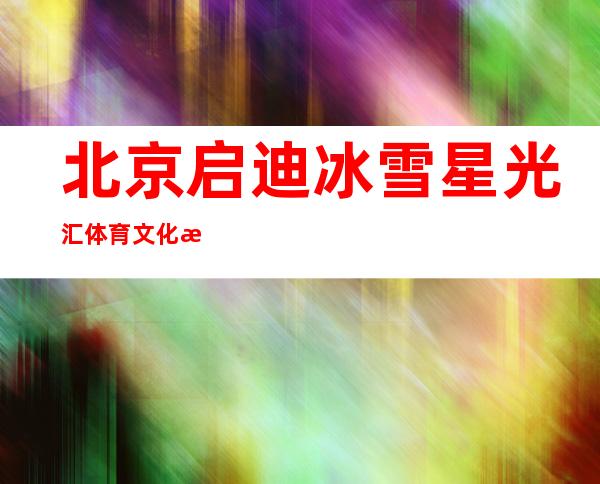 北京启迪冰雪星光汇体育文化有限公司三亚分公司
