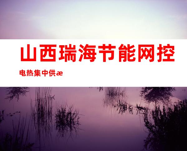 山西瑞海节能网控电热集中供暖有限公司