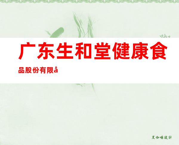 广东生和堂健康食品股份有限公司