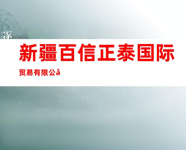 新疆百信正泰国际贸易有限公司