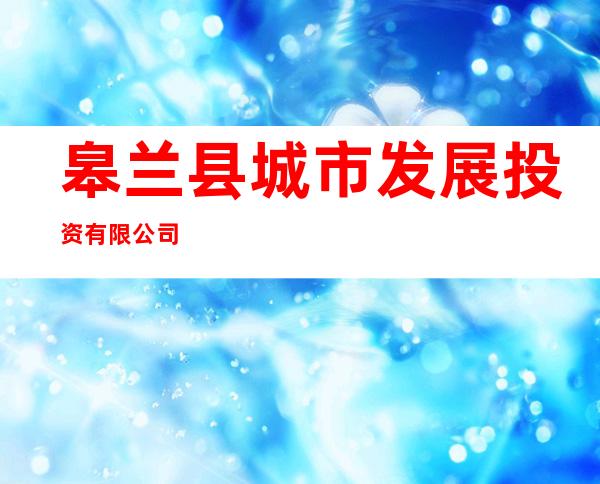 皋兰县城市发展投资有限公司
