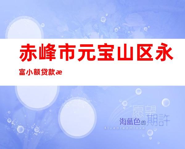 赤峰市元宝山区永富小额贷款有限责任公司