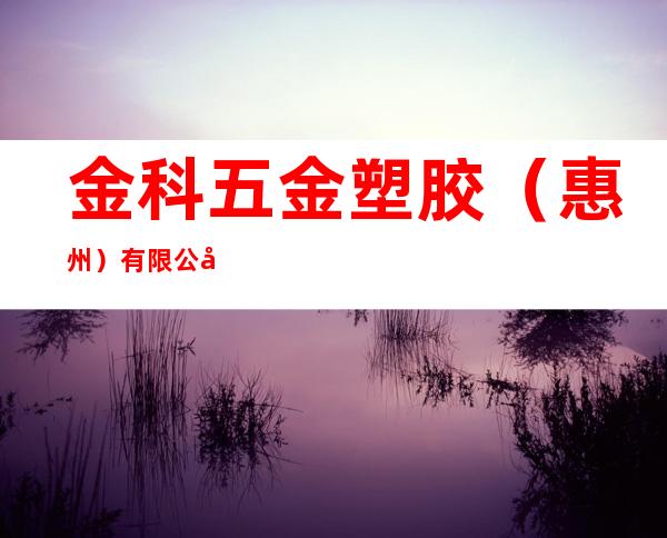 金科五金塑胶(惠州)有限公司